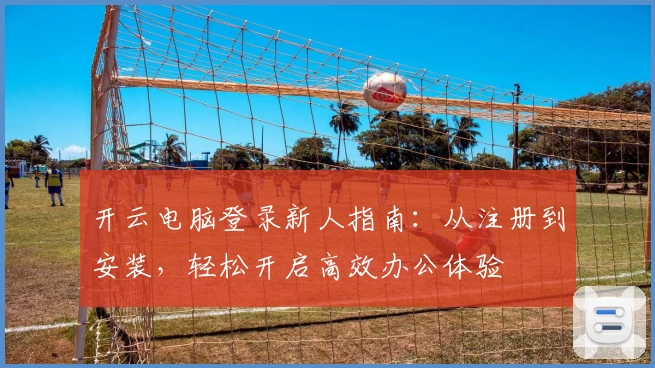 开云电脑登录新人指南:从注册到安装,轻松开启高效办公体验