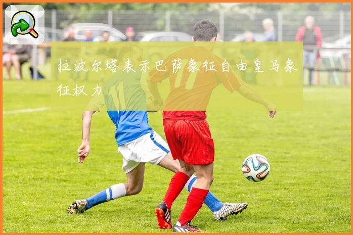 拉波尔塔表示巴萨象征自由皇马象征权力