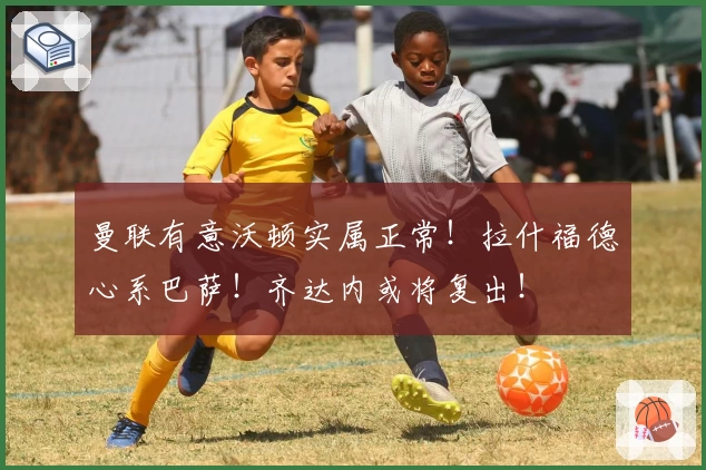 曼联有意沃顿实属正常!拉什福德心系巴萨!齐达内或将复出!