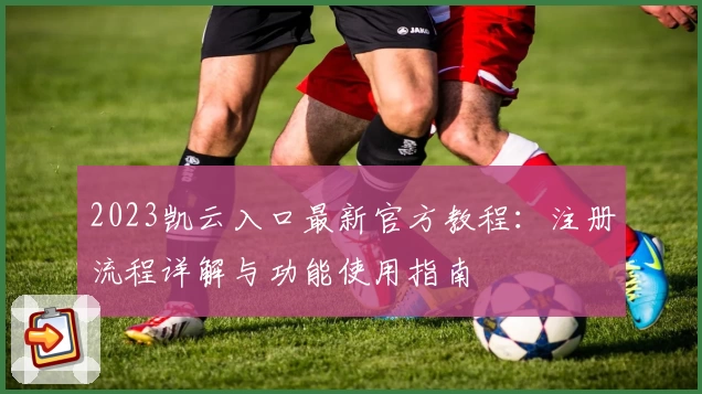 2023凯云入口最新官方教程：注册流程详解与功能使用指南