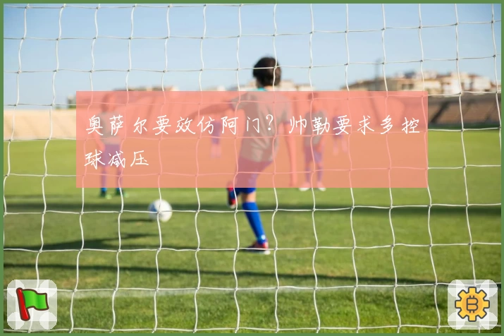 奥萨尔要效仿阿门？帅勒要求多控球减压