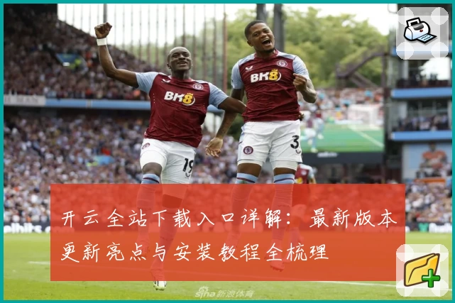 开云全站下载入口详解：最新版本更新亮点与安装教程全梳理